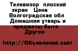 Телевизор, плоский экран › Цена ­ 500 - Волгоградская обл. Домашняя утварь и предметы быта » Другое   